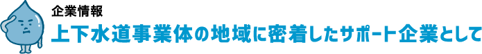 上下水道事業体の地域に密着したサポート企業として